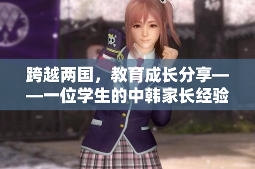 跨越兩國(guó)，教育成長(zhǎng)分享——一位學(xué)生的中韓家長(zhǎng)經(jīng)驗(yàn)分享