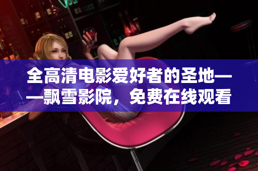 全高清電影愛好者的圣地——飄雪影院，免費(fèi)在線觀看最新電影