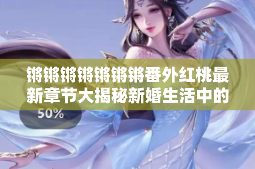 鏘鏘鏘鏘鏘鏘鏘番外紅桃最新章節(jié)大揭秘新婚生活中的挑戰(zhàn)與甜蜜 鏘鏘鏘鏘鏘鏘鏘番外紅桃最新章節(jié)大揭秘新婚生活中的挑戰(zhàn)與甜蜜