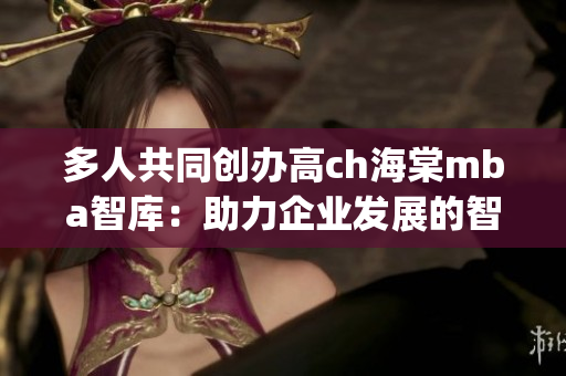多人共同創(chuàng)辦高ch海棠mba智庫：助力企業(yè)發(fā)展的智慧平臺(1)
