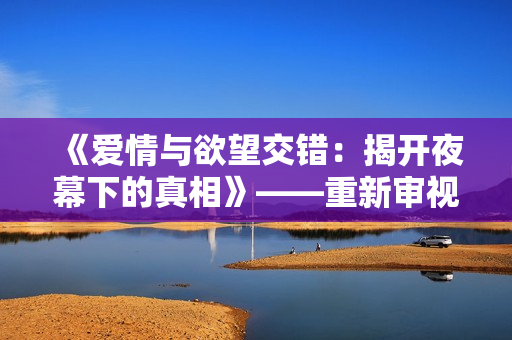 《愛(ài)情與欲望交錯(cuò)：揭開夜幕下的真相》——重新審視《枕邊歡情》