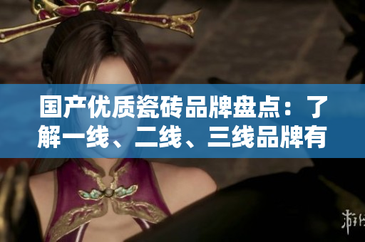 國產(chǎn)優(yōu)質瓷磚品牌盤點：了解一線、二線、三線品牌有哪些