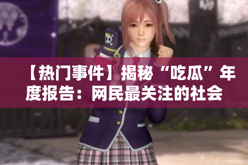 【熱門事件】揭秘“吃瓜”年度報(bào)告：網(wǎng)民最關(guān)注的社會(huì)熱點(diǎn)事件剖析