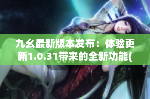 九幺最新版本發(fā)布：體驗(yàn)更新1.0.31帶來(lái)的全新功能(1)