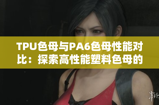 TPU色母與PA6色母性能對比：探索高性能塑料色母的特點(diǎn)
