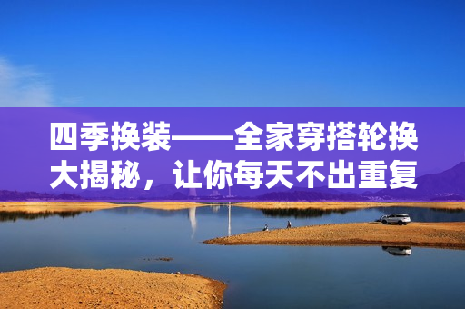 四季換裝——全家穿搭輪換大揭秘，讓你每天不出重復(fù)款