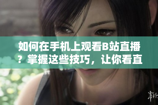 如何在手機(jī)上觀看B站直播？掌握這些技巧，讓你看直播更順暢！