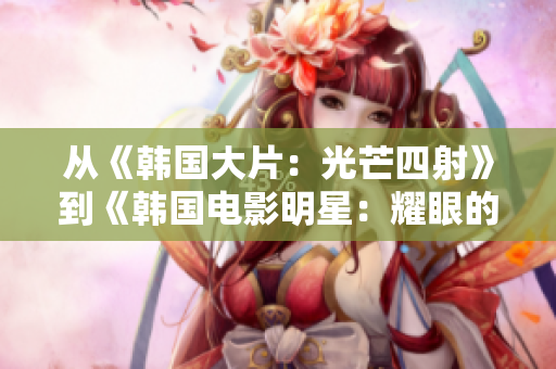 從《韓國大片：光芒四射》到《韓國電影明星：耀眼的光芒》