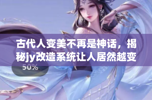 古代人變美不再是神話，揭秘jy改造系統(tǒng)讓人居然越變越美！