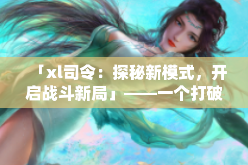 「xl司令：探秘新模式，開啟戰(zhàn)斗新局」——一個打破傳統(tǒng)的第一季！