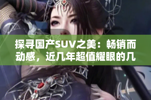 探尋國產(chǎn)SUV之美：暢銷而動感，近幾年超值耀眼的幾款力薦