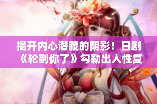 揭開(kāi)內(nèi)心潛藏的陰影！日劇《輪到你了》勾勒出人性復(fù)雜的暗面