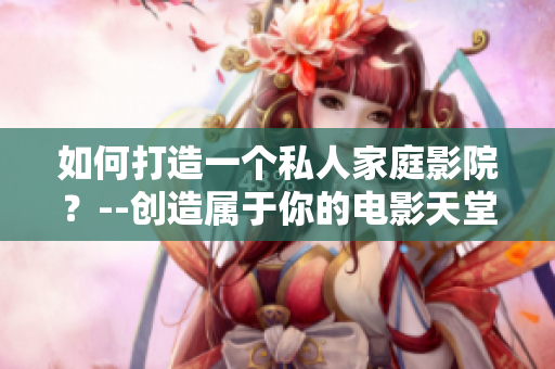 如何打造一個(gè)私人家庭影院？--創(chuàng)造屬于你的電影天堂
