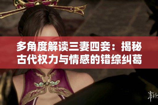 多角度解讀三妻四妾：揭秘古代權(quán)力與情感的錯綜糾葛
