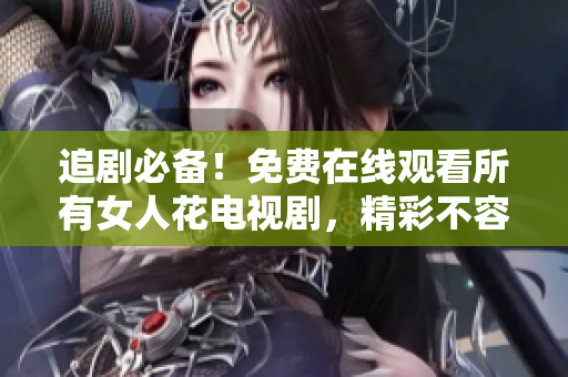 追劇必備！免費在線觀看所有女人花電視劇，精彩不容錯過