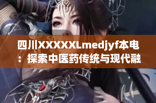 四川XXXXXLmedjyf本電：探索中醫(yī)藥傳統(tǒng)與現(xiàn)代融合之道(1)