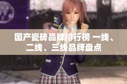 國(guó)產(chǎn)瓷磚品牌排行榜 一線、二線、三線品牌盤點(diǎn)