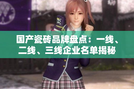 國(guó)產(chǎn)瓷磚品牌盤點(diǎn)：一線、二線、三線企業(yè)名單揭秘