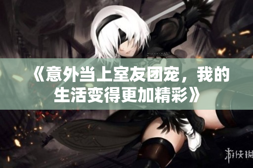 《意外當上室友團寵，我的生活變得更加精彩》