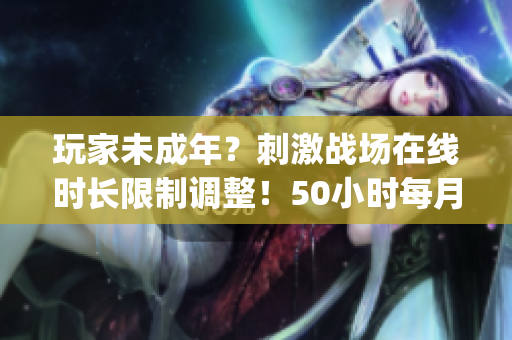 玩家未成年？刺激戰(zhàn)場(chǎng)在線(xiàn)時(shí)長(zhǎng)限制調(diào)整！50小時(shí)每月僅此一次(1)