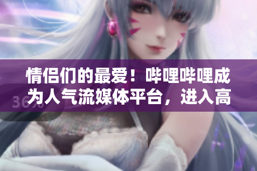 情侶們的最?lèi)?ài)！嗶哩嗶哩成為人氣流媒體平臺(tái)，進(jìn)入高峰期