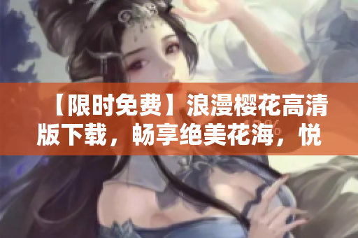 【限時免費】浪漫櫻花高清版下載，暢享絕美花海，悅目賞花正當時！