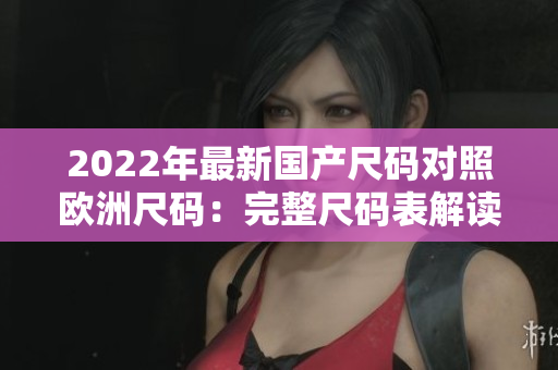 2022年最新國(guó)產(chǎn)尺碼對(duì)照歐洲尺碼：完整尺碼表解讀