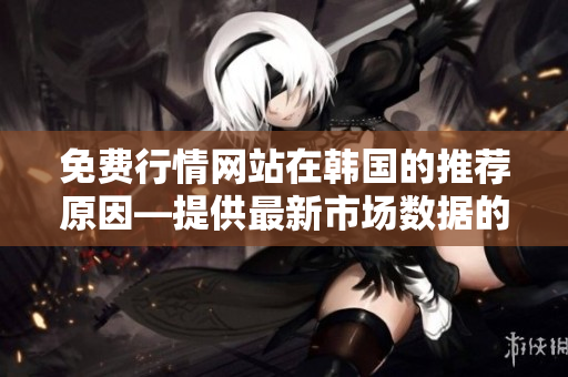 免費(fèi)行情網(wǎng)站在韓國的推薦原因—提供最新市場數(shù)據(jù)的絕佳選擇