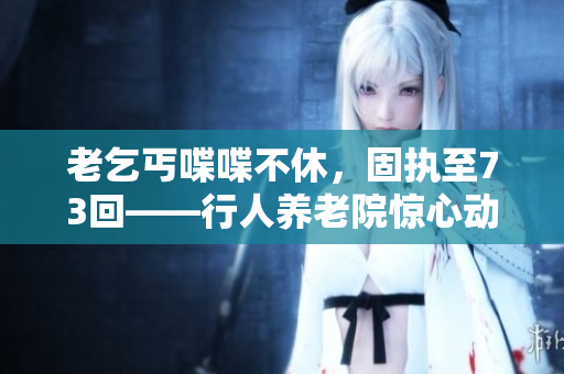 老乞丐喋喋不休，固執(zhí)至73回——行人養(yǎng)老院驚心動(dòng)魄變化