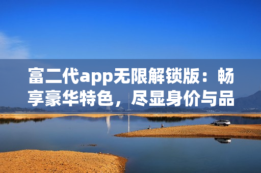 富二代app無限解鎖版：暢享豪華特色，盡顯身價與品位(1)