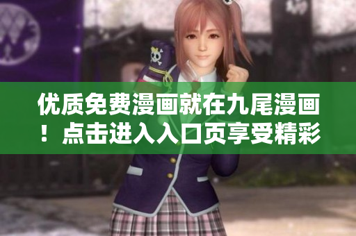 優(yōu)質(zhì)免費(fèi)漫畫(huà)就在九尾漫畫(huà)！點(diǎn)擊進(jìn)入入口頁(yè)享受精彩內(nèi)容