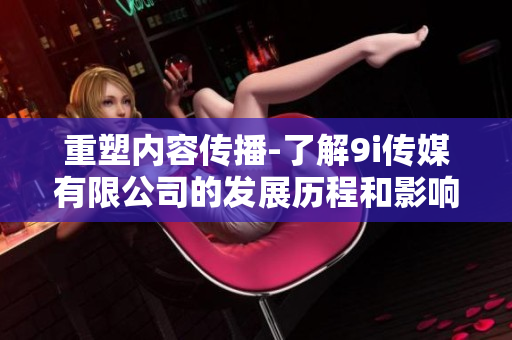 重塑內容傳播-了解9i傳媒有限公司的發(fā)展歷程和影響力