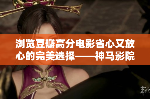 瀏覽豆瓣高分電影省心又放心的完美選擇——神馬影院網址推薦