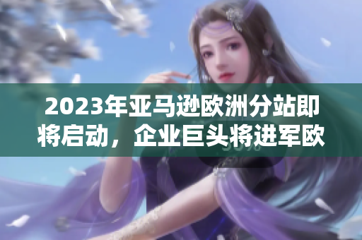 2023年亞馬遜歐洲分站即將啟動，企業(yè)巨頭將進軍歐洲市場