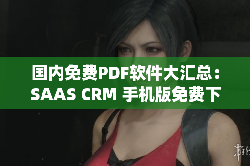 國內免費PDF軟件大匯總：SAAS CRM 手機版免費下載排行榜(1)