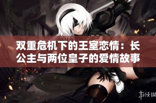 雙重危機(jī)下的王室戀情：長(zhǎng)公主與兩位皇子的愛情故事