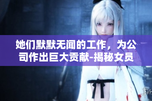 她們默默無(wú)聞的工作，為公司作出巨大貢獻(xiàn)-揭秘女員工的付出與成就