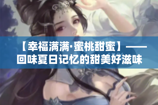 【幸福滿滿·蜜桃甜蜜】——回味夏日記憶的甜美好滋味