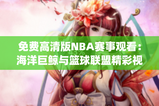 免費高清版NBA賽事觀看：海洋巨鯨與籃球聯(lián)盟精彩視頻免費觀賞(1)