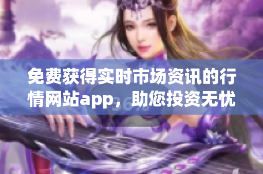 免費獲得實時市場資訊的行情網(wǎng)站app，助您投資無憂