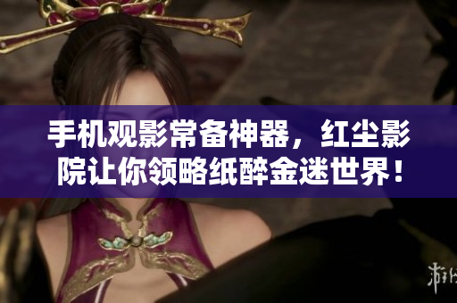 手機(jī)觀影常備神器，紅塵影院讓你領(lǐng)略紙醉金迷世界！