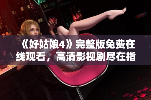《好姑娘4》完整版免費在線觀看，高清影視劇盡在指尖