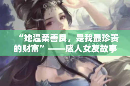 “她溫柔善良，是我最珍貴的財富”——感人女友故事