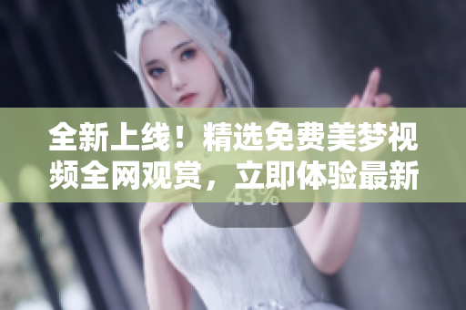 全新上線！精選免費美夢視頻全網(wǎng)觀賞，立即體驗最新免費大片