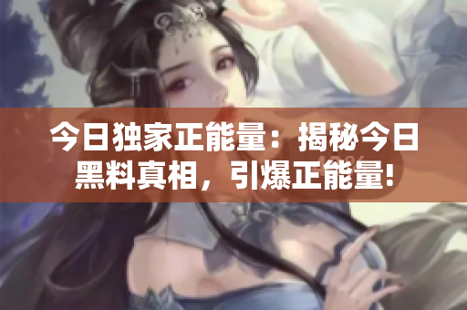 今日獨家正能量：揭秘今日黑料真相，引爆正能量!