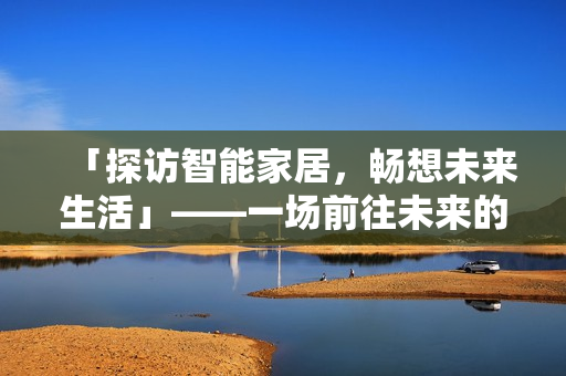 「探訪智能家居，暢想未來生活」——一場前往未來的探索之旅