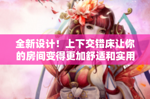 全新設(shè)計！上下交錯床讓你的房間變得更加舒適和實用