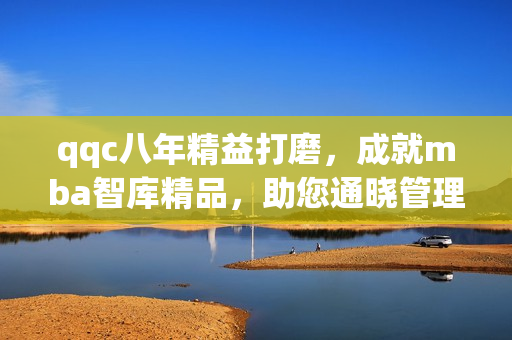 qqc八年精益打磨，成就mba智庫精品，助您通曉管理殿堂