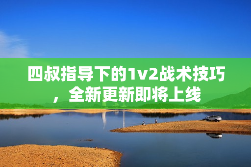 四叔指導(dǎo)下的1v2戰(zhàn)術(shù)技巧，全新更新即將上線