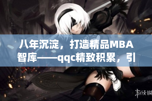 八年沉淀，打造精品MBA智庫——qqc精致積累，引領(lǐng)MBA智慧(1)